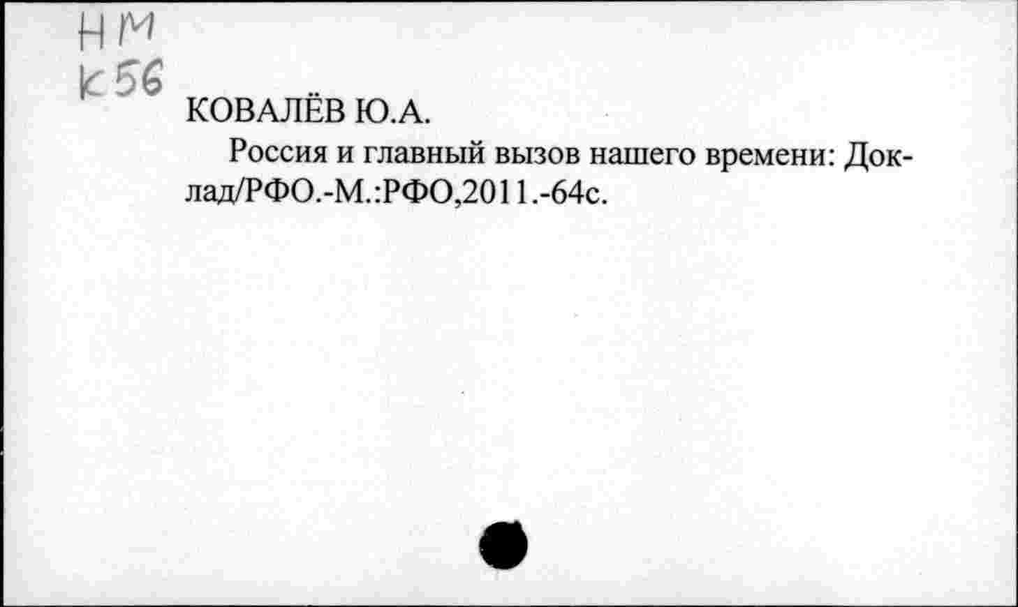 ﻿КОВАЛЁВ Ю.А.
Россия и главный вызов нашего времени: Док-лад/РФО.-М. :РФО,2011 .-64с.